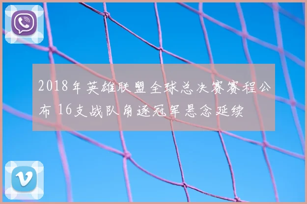 2018年英雄联盟全球总决赛赛程公布 16支战队角逐冠军悬念延续
