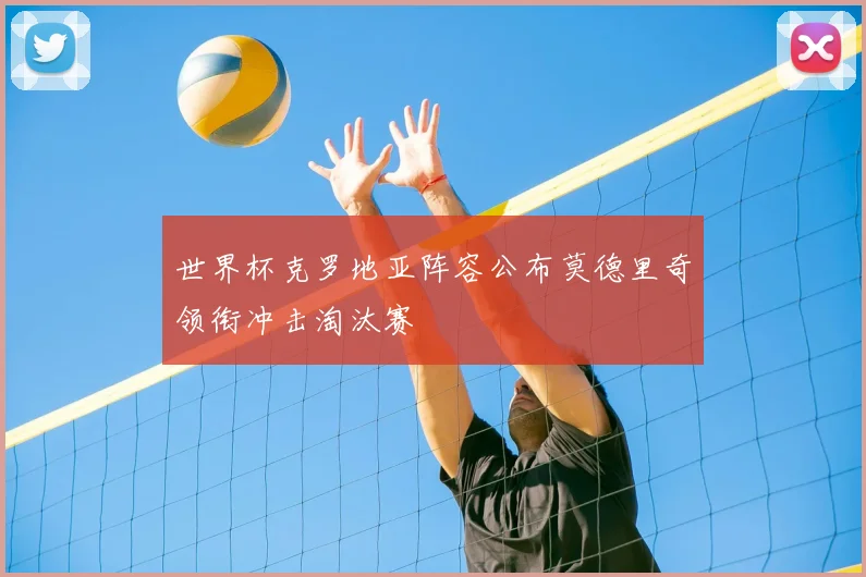 世界杯克罗地亚阵容公布莫德里奇领衔冲击淘汰赛