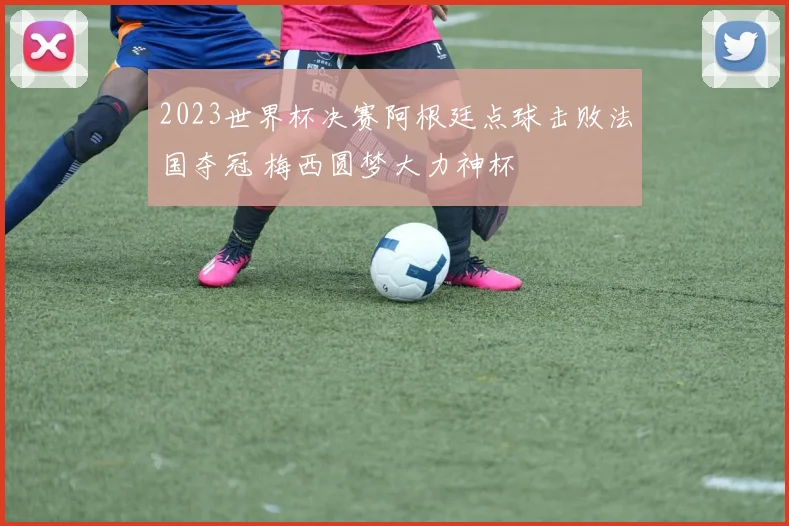 2023世界杯决赛阿根廷点球击败法国夺冠 梅西圆梦大力神杯
