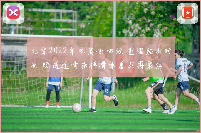 北京2022年冬奥会回放 重温经典对决 短道速滑花样滑冰看点再聚焦