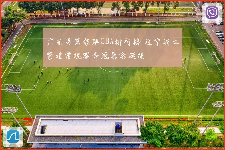 广东男篮领跑CBA排行榜 辽宁浙江紧追常规赛争冠悬念延续