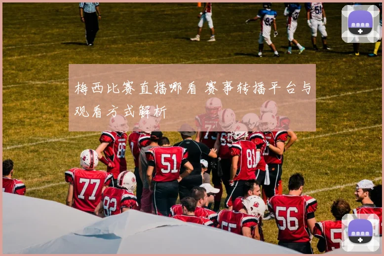 梅西比赛直播哪看 赛事转播平台与观看方式解析