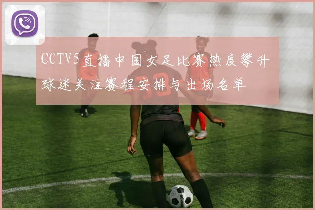 CCTV5直播中国女足比赛热度攀升 球迷关注赛程安排与出场名单