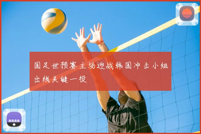 国足世预赛主场迎战韩国冲击小组出线关键一役