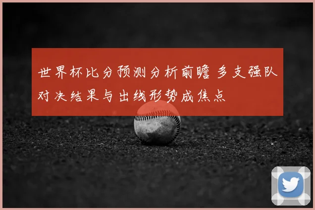 世界杯比分预测分析前瞻 多支强队对决结果与出线形势成焦点