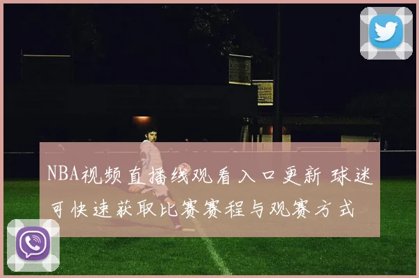 NBA视频直播线观看入口更新 球迷可快速获取比赛赛程与观赛方式