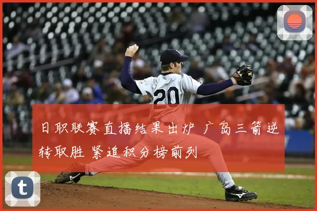 日职联赛直播结果出炉 广岛三箭逆转取胜 紧追积分榜前列