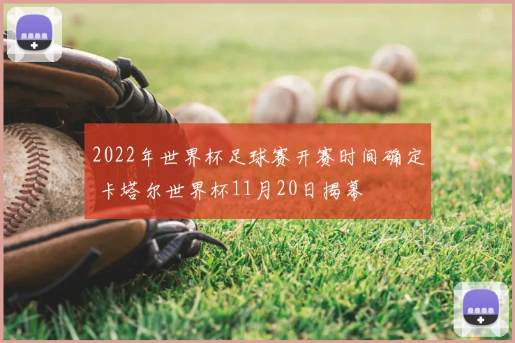 2022年世界杯足球赛开赛时间确定 卡塔尔世界杯11月20日揭幕