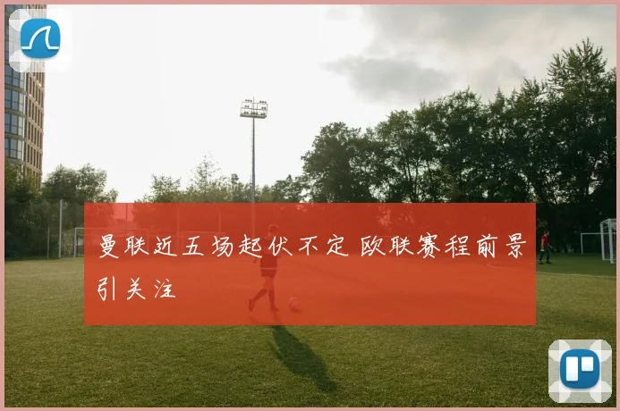 曼联近五场起伏不定 欧联赛程前景引关注