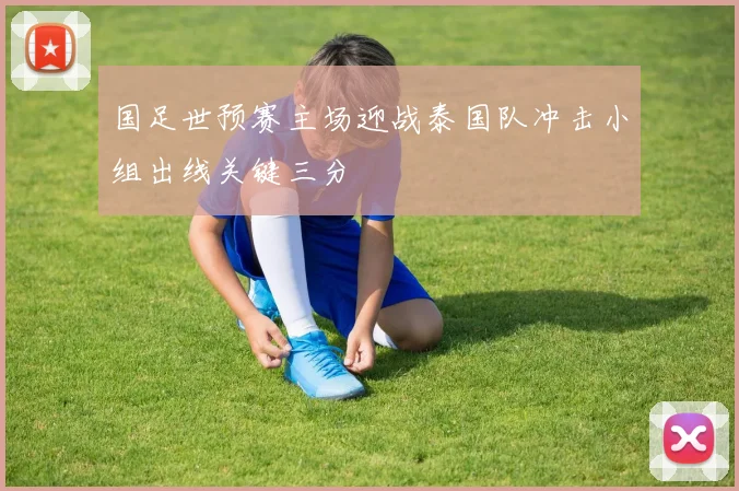 国足世预赛主场迎战泰国队冲击小组出线关键三分