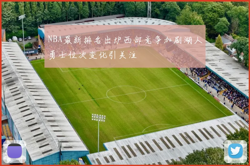 NBA最新排名出炉西部竞争加剧湖人勇士位次变化引关注
