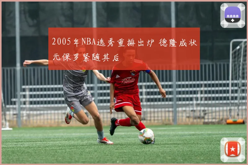 2005年NBA选秀重排出炉 德隆成状元保罗紧随其后