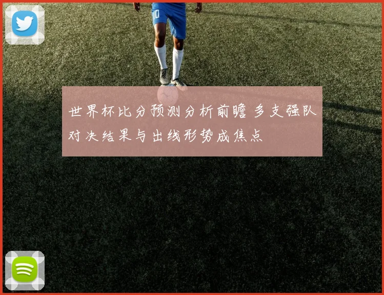 世界杯比分预测分析前瞻 多支强队对决结果与出线形势成焦点