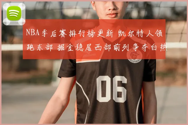 NBA季后赛排行榜更新 凯尔特人领跑东部 掘金稳居西部前列争夺白热化