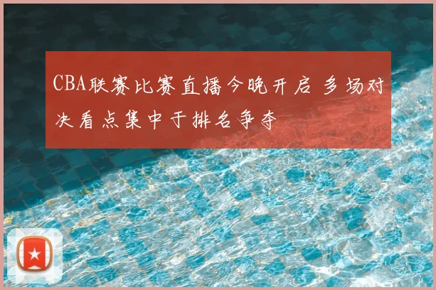 CBA联赛比赛直播今晚开启 多场对决看点集中于排名争夺