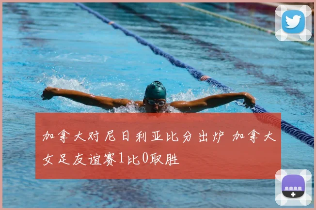 加拿大对尼日利亚比分出炉 加拿大女足友谊赛1比0取胜