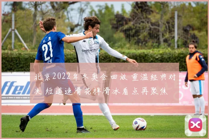 北京2022年冬奥会回放 重温经典对决 短道速滑花样滑冰看点再聚焦