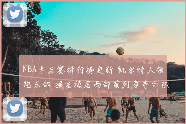 NBA季后赛排行榜更新 凯尔特人领跑东部 掘金稳居西部前列争夺白热化