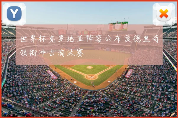 世界杯克罗地亚阵容公布莫德里奇领衔冲击淘汰赛