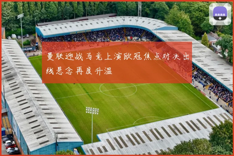 曼联迎战马竞上演欧冠焦点对决出线悬念再度升温