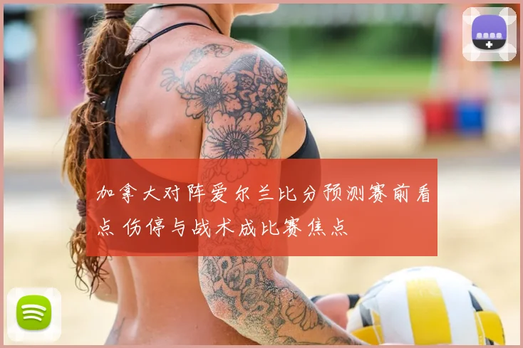 加拿大对阵爱尔兰比分预测赛前看点 伤停与战术成比赛焦点