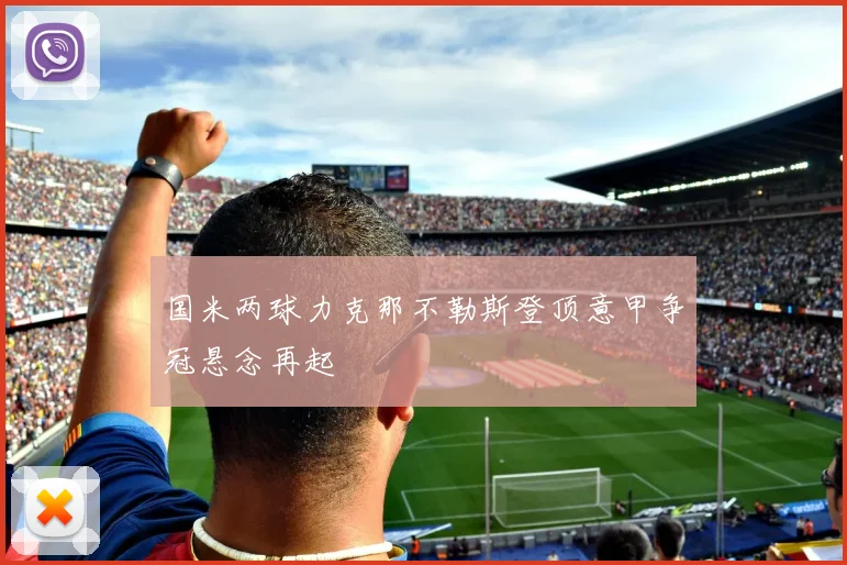国米两球力克那不勒斯登顶意甲争冠悬念再起