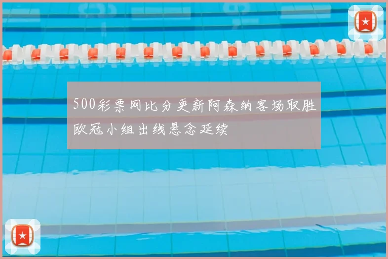 500彩票网比分更新阿森纳客场取胜欧冠小组出线悬念延续