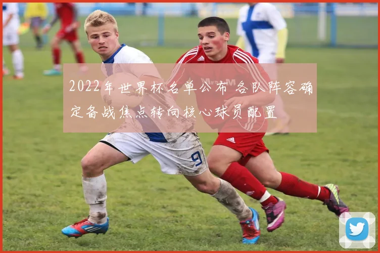 2022年世界杯名单公布 各队阵容确定备战焦点转向核心球员配置