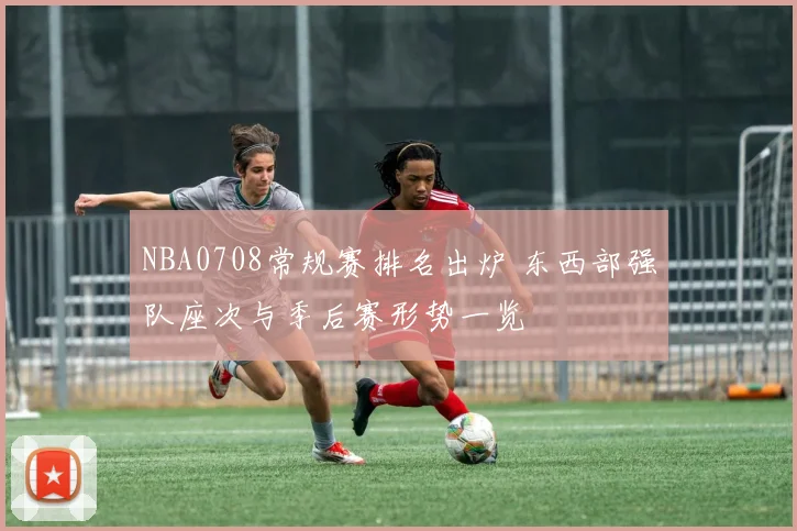 NBA0708常规赛排名出炉 东西部强队座次与季后赛形势一览