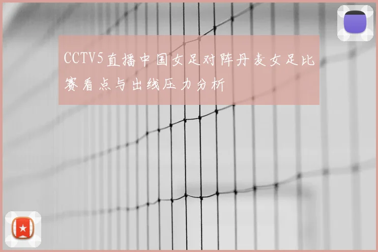 CCTV5直播中国女足对阵丹麦女足比赛看点与出线压力分析