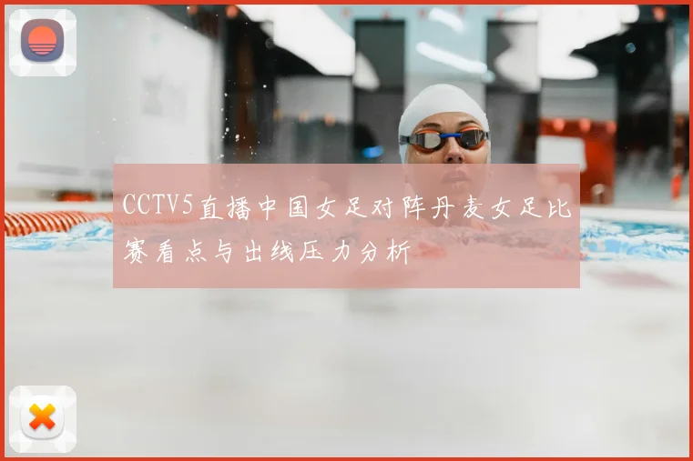 CCTV5直播中国女足对阵丹麦女足比赛看点与出线压力分析