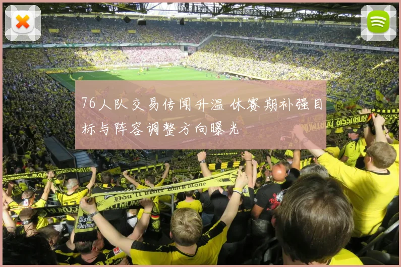 76人队交易传闻升温 休赛期补强目标与阵容调整方向曝光